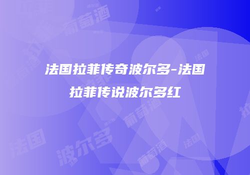 法国拉菲传奇波尔多-法国拉菲传说波尔多红