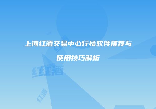 上海红酒交易中心行情软件推荐与使用技巧解析