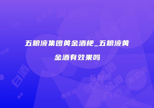 五粮液集团黄金酒梗_五粮液黄金酒有效果吗