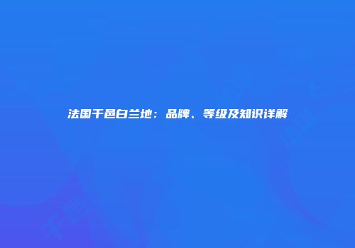 法国干邑白兰地：品牌、等级及知识详解