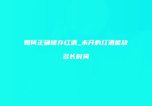 如何正确储存红酒_未开的红酒能放多长时间