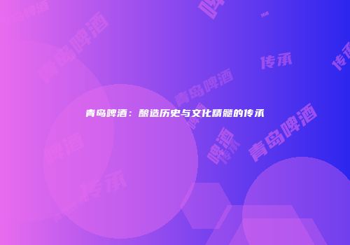 青岛啤酒：酿造历史与文化精髓的传承