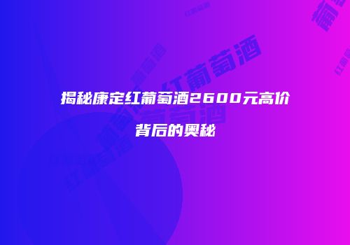 揭秘康定红葡萄酒2600元高价背后的奥秘
