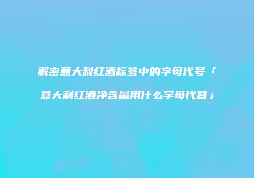 解密意大利红酒标签中的字母代号「意大利红酒净含量用什么字母代替」