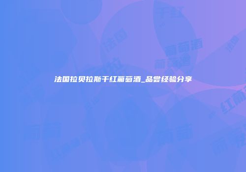 法国拉贝拉斯干红葡萄酒_品尝经验分享