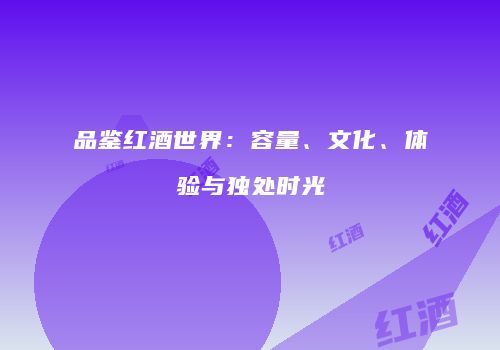 品鉴红酒世界：容量、文化、体验与独处时光