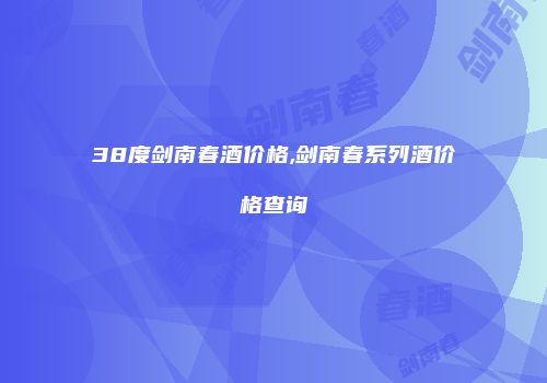38度剑南春酒价格,剑南春系列酒价格查询