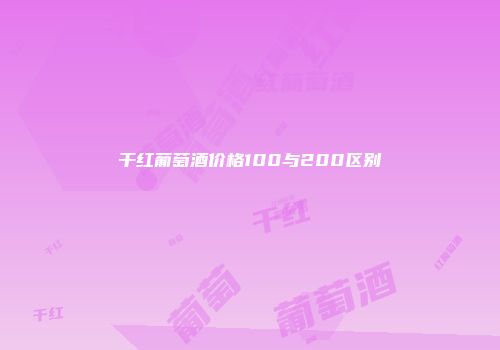 干红葡萄酒价格100与200区别
