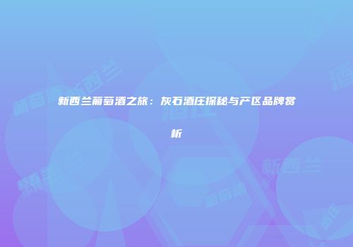 新西兰葡萄酒之旅：灰石酒庄探秘与产区品牌赏析