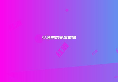 红酒的木塞屑能喝