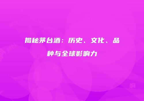 揭秘茅台酒：历史、文化、品种与全球影响力