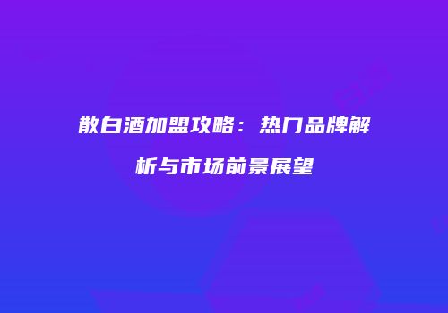 散白酒加盟攻略：热门品牌解析与市场前景展望