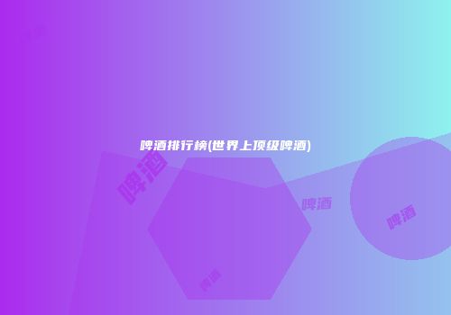 啤酒排行榜(世界上顶级啤酒)