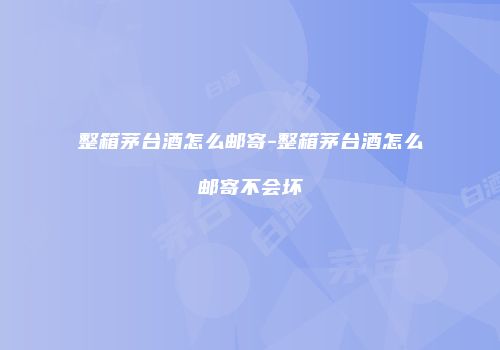 整箱茅台酒怎么邮寄-整箱茅台酒怎么邮寄不会坏