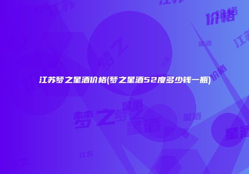 江苏梦之星酒价格(梦之星酒52度多少钱一瓶)