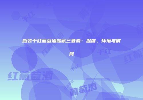 瓶装干红葡萄酒储藏三要素：温度、环境与时间