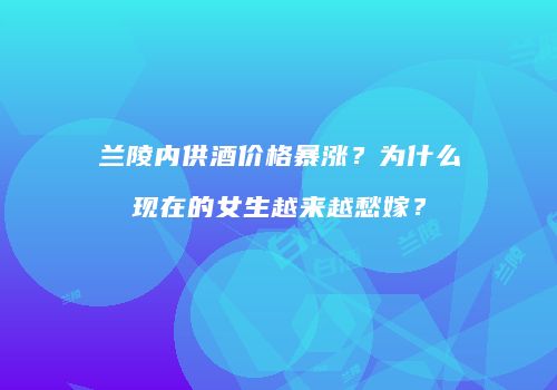 兰陵内供酒价格暴涨？为什么现在的女生越来越愁嫁？