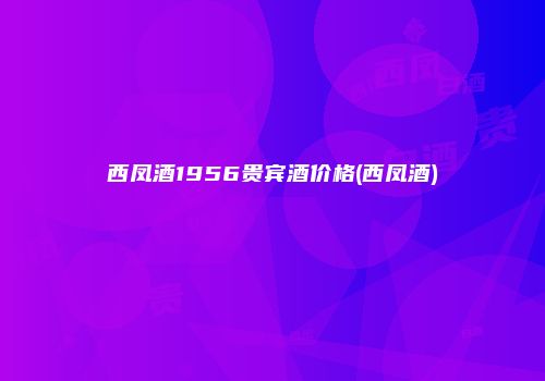 西凤酒1956贵宾酒价格(西凤酒)