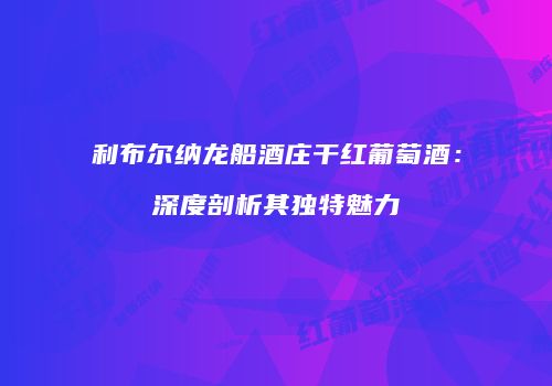 利布尔纳龙船酒庄干红葡萄酒：深度剖析其独特魅力