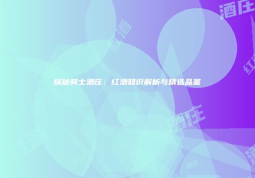 探秘骑士酒庄：红酒知识解析与精选品鉴