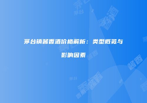 茅台镇酱香酒价格解析：类型概览与影响因素