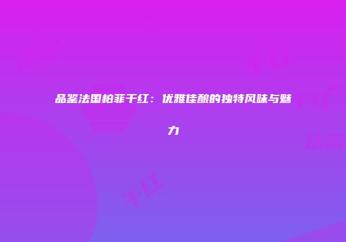 品鉴法国柏菲干红：优雅佳酿的独特风味与魅力