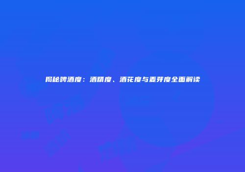 揭秘啤酒度：酒精度、酒花度与麦芽度全面解读