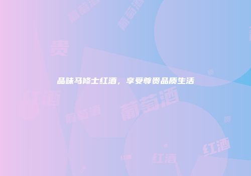 品味马修士红酒，享受尊贵品质生活