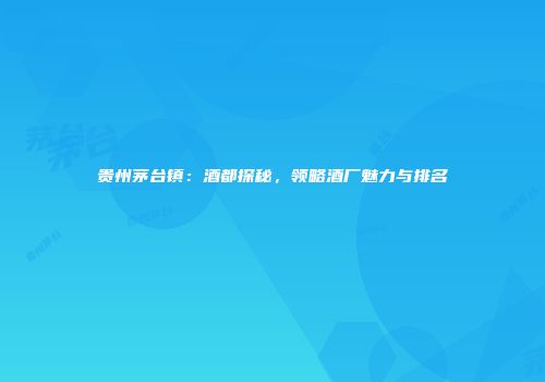 贵州茅台镇：酒都探秘，领略酒厂魅力与排名