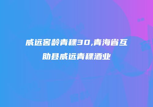 威远窖龄青稞30,青海省互助县威远青稞酒业