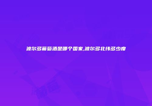 波尔多葡萄酒是哪个国家,波尔多北纬多少度