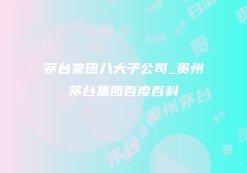 茅台集团八大子公司_贵州茅台集团百度百科