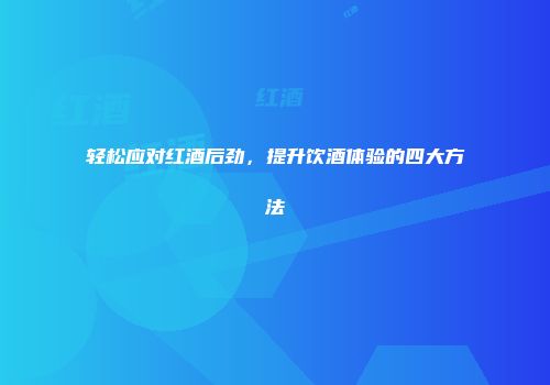 轻松应对红酒后劲，提升饮酒体验的四大方法