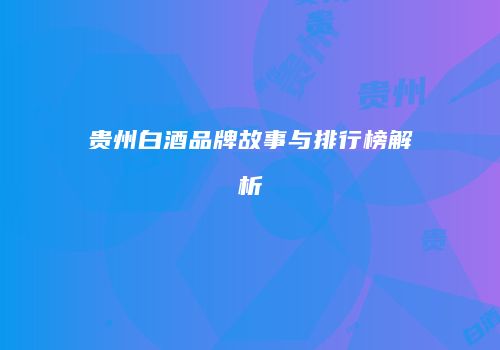 贵州白酒品牌故事与排行榜解析