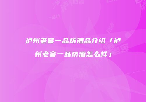 泸州老窖一品坊酒品介绍「泸州老窖一品坊酒怎么样」