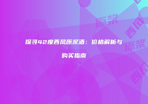 探寻42度西凤原浆酒：价格解析与购买指南