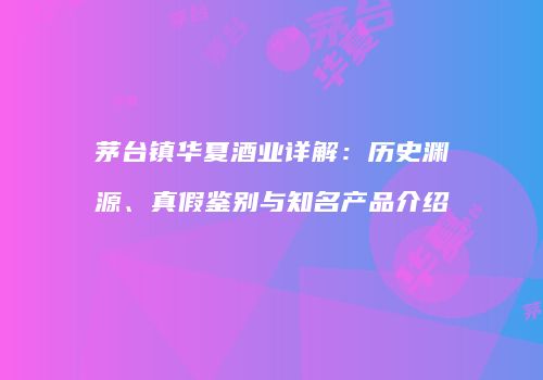 茅台镇华夏酒业详解：历史渊源、真假鉴别与知名产品介绍