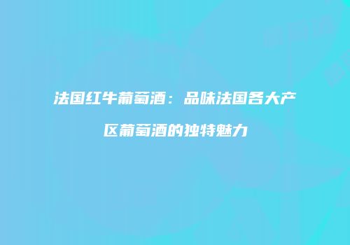 法国红牛葡萄酒：品味法国各大产区葡萄酒的独特魅力