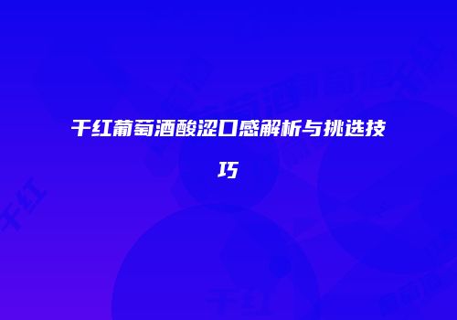 干红葡萄酒酸涩口感解析与挑选技巧