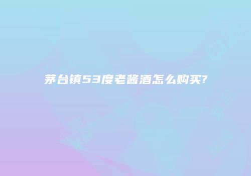 茅台镇53度老酱酒怎么购买?