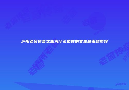泸州老窖传奇之旅为什么现在的女生越来越愁嫁