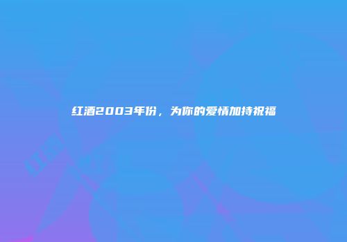 红酒2003年份，为你的爱情加持祝福