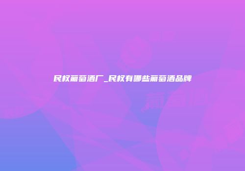民权葡萄酒厂_民权有哪些葡萄酒品牌