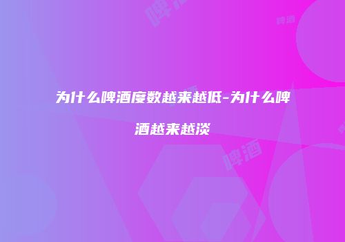 为什么啤酒度数越来越低-为什么啤酒越来越淡