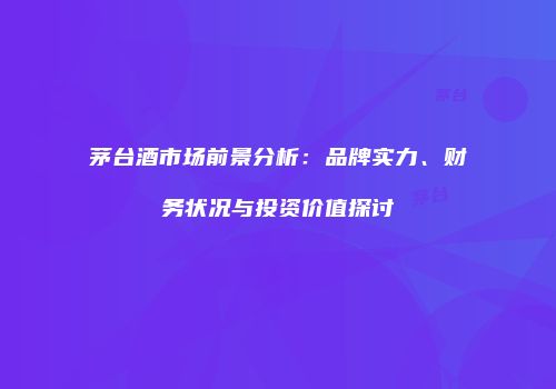 茅台酒市场前景分析：品牌实力、财务状况与投资价值探讨