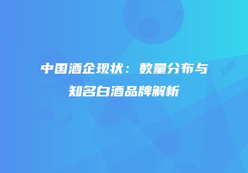 中国酒企现状：数量分布与知名白酒品牌解析