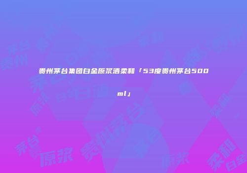 贵州茅台集团白金原浆酒柔和「53度贵州茅台500ml」