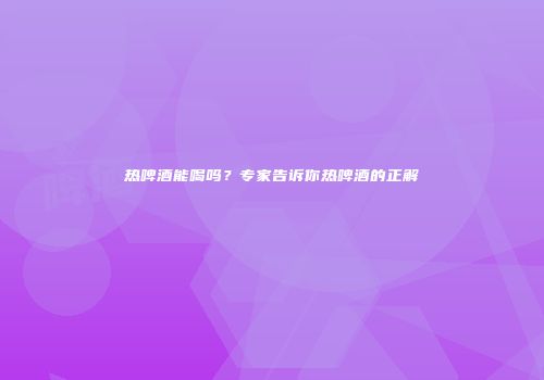 热啤酒能喝吗？专家告诉你热啤酒的正解