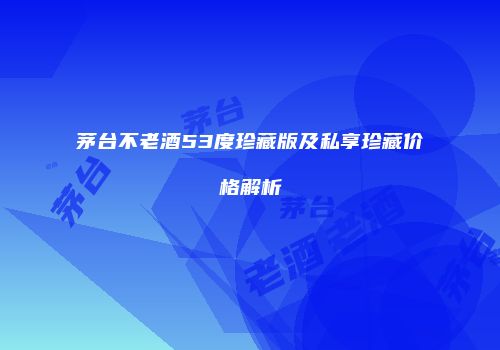 茅台不老酒53度珍藏版及私享珍藏价格解析