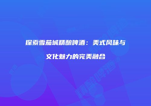 探索雪茄城精酿啤酒：美式风味与文化魅力的完美融合